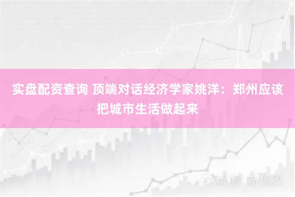 实盘配资查询 顶端对话经济学家姚洋：郑州应该把城市生活做起来