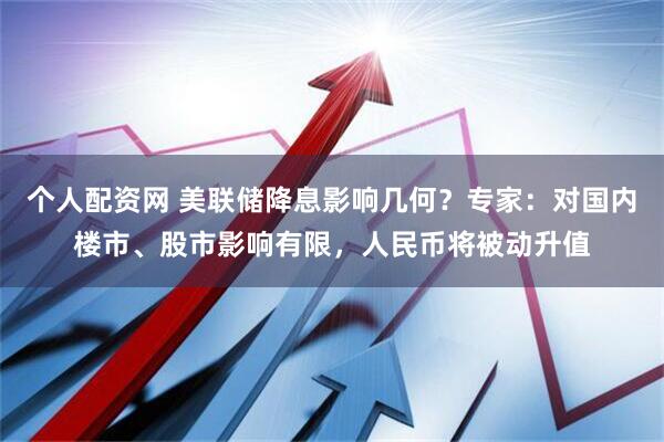 个人配资网 美联储降息影响几何？专家：对国内楼市、股市影响有限，人民币将被动升值