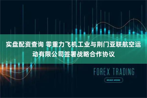实盘配资查询 零重力飞机工业与荆门亚联航空运动有限公司签署战略合作协议