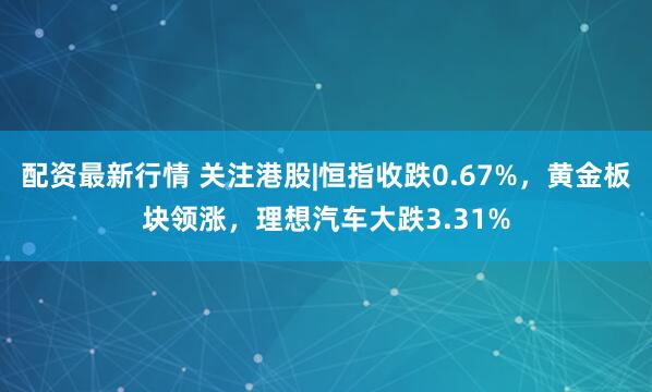 配资最新行情 关注港股|恒指收跌0.67%，黄金板块领涨，理想汽车大跌3.31%