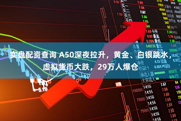 实盘配资查询 A50深夜拉升，黄金、白银跳水，虚拟货币大跌，29万人爆仓