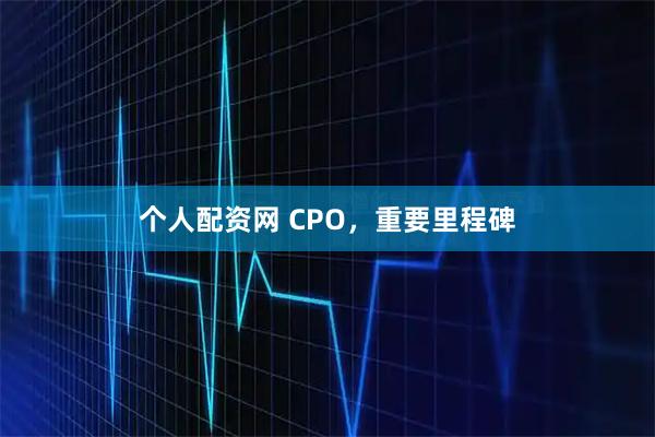 个人配资网 CPO，重要里程碑