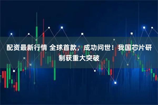 配资最新行情 全球首款，成功问世！我国芯片研制获重大突破