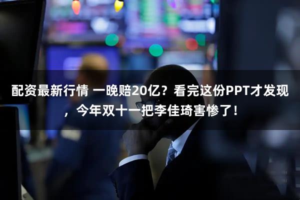 配资最新行情 一晚赔20亿？看完这份PPT才发现，今年双十一把李佳琦害惨了！