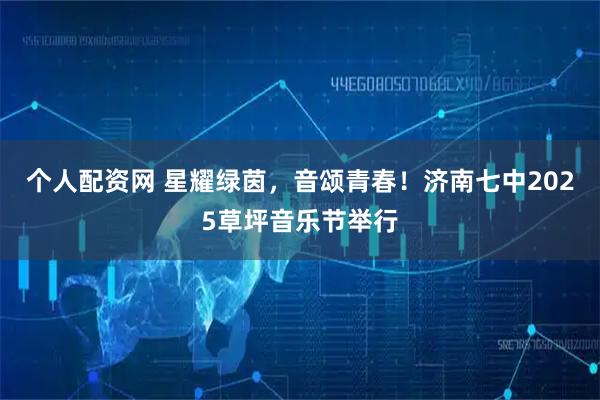 个人配资网 星耀绿茵，音颂青春！济南七中2025草坪音乐节举行