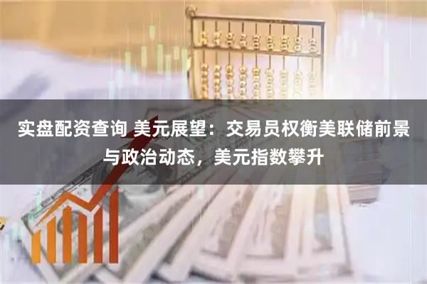 实盘配资查询 美元展望：交易员权衡美联储前景与政治动态，美元指数攀升