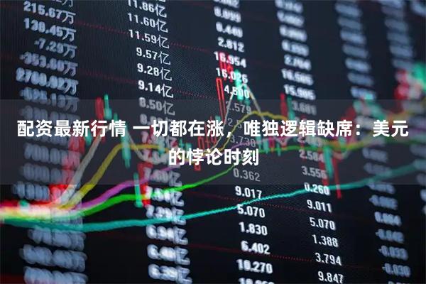 配资最新行情 一切都在涨，唯独逻辑缺席：美元的悖论时刻