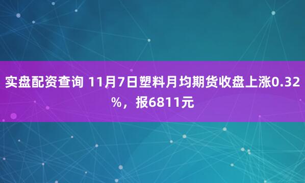 实盘配资查询 11月7日塑料月均期货收盘上涨0.32%，报6811元