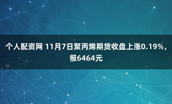 个人配资网 11月7日聚丙烯期货收盘上涨0.19%，报6464元