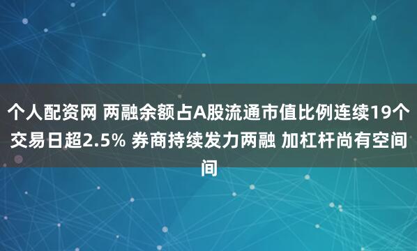 个人配资网 两融余额占A股流通市值比例连续19个交易日超2.5% 券商持续发力两融 加杠杆尚有空间