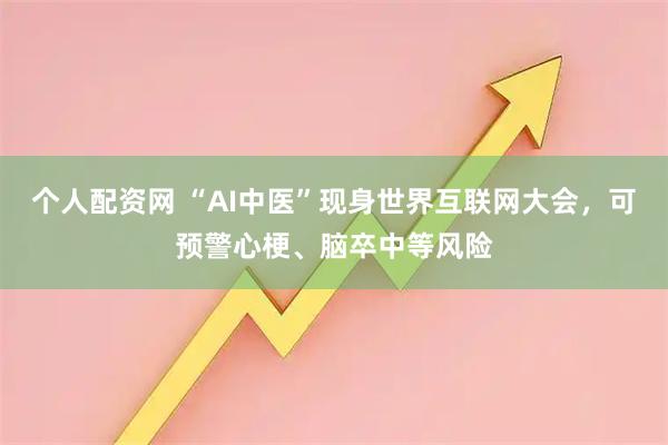个人配资网 “AI中医”现身世界互联网大会，可预警心梗、脑卒中等风险