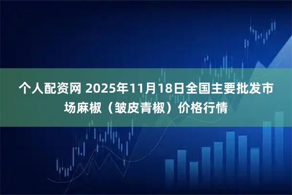 个人配资网 2025年11月18日全国主要批发市场麻椒（皱皮青椒）价格行情