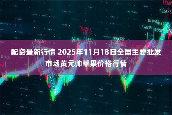 配资最新行情 2025年11月18日全国主要批发市场黄元帅苹果价格行情