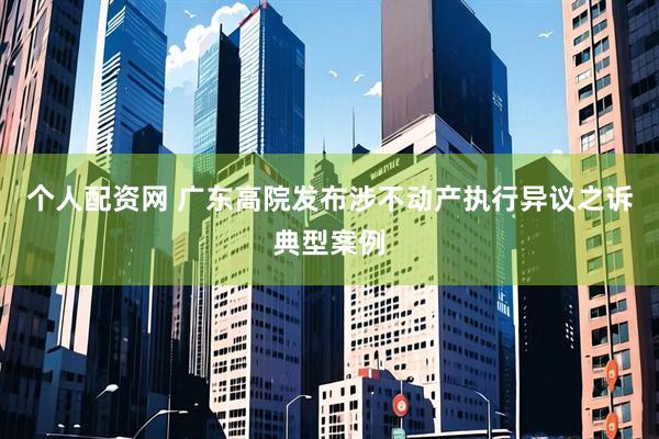 个人配资网 广东高院发布涉不动产执行异议之诉典型案例