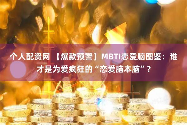 个人配资网 【爆款预警】MBTI恋爱脑图鉴：谁才是为爱疯狂的“恋爱脑本脑”？