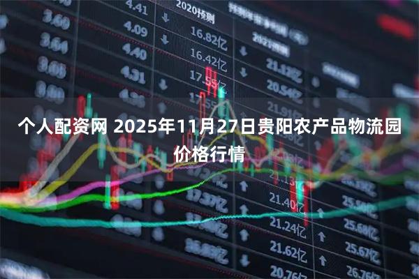 个人配资网 2025年11月27日贵阳农产品物流园价格行情