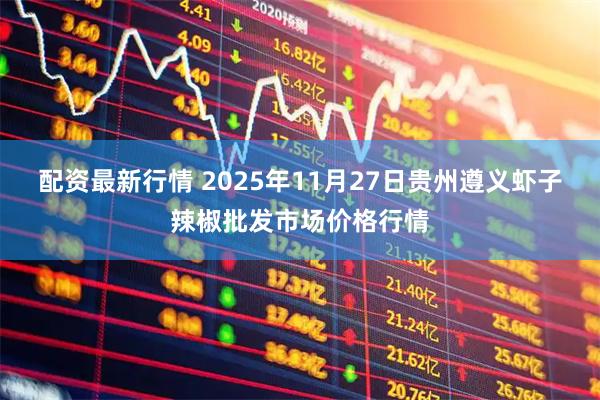 配资最新行情 2025年11月27日贵州遵义虾子辣椒批发市场价格行情