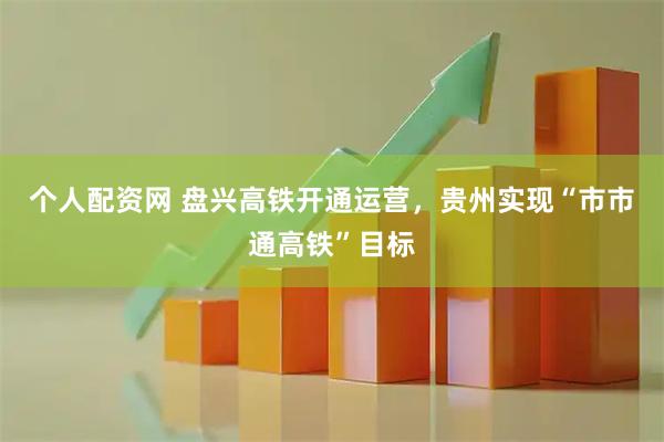 个人配资网 盘兴高铁开通运营，贵州实现“市市通高铁”目标