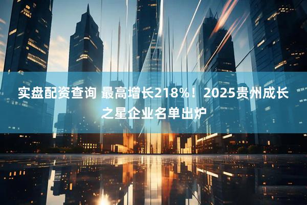 实盘配资查询 最高增长218%！2025贵州成长之星企业名单出炉