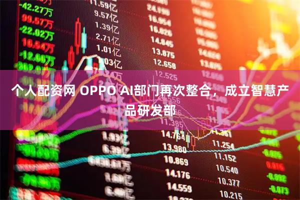 个人配资网 OPPO AI部门再次整合，成立智慧产品研发部