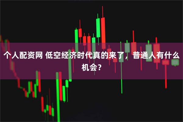 个人配资网 低空经济时代真的来了，普通人有什么机会？