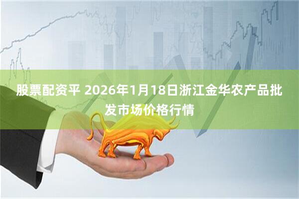 股票配资平 2026年1月18日浙江金华农产品批发市场价格行情