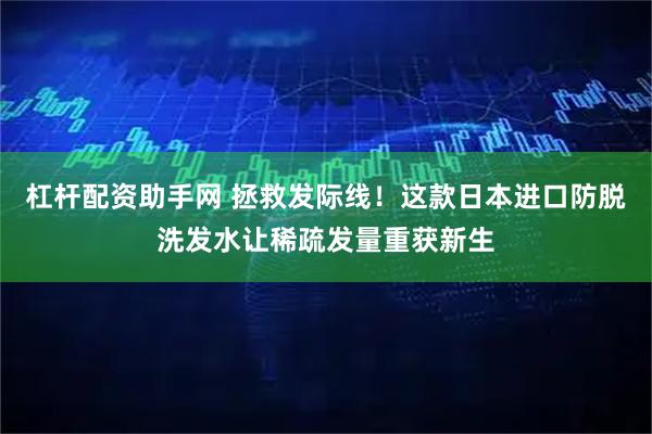 杠杆配资助手网 拯救发际线！这款日本进口防脱洗发水让稀疏发量重获新生